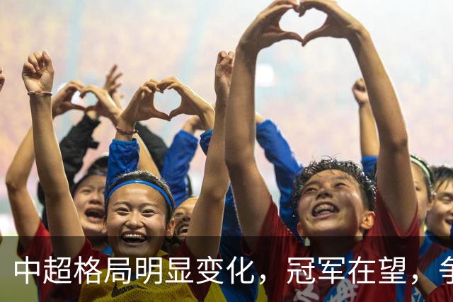 中超格局明显变化，冠军在望，争夺激烈，保级挑战加剧！