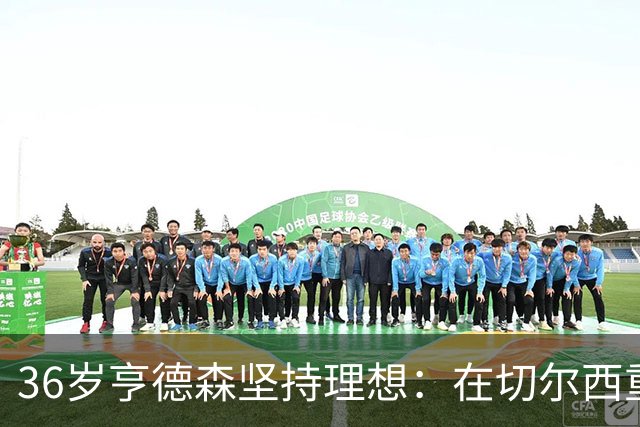 36岁亨德森坚持理想：在切尔西重焕生机，英格兰梦依然闪耀